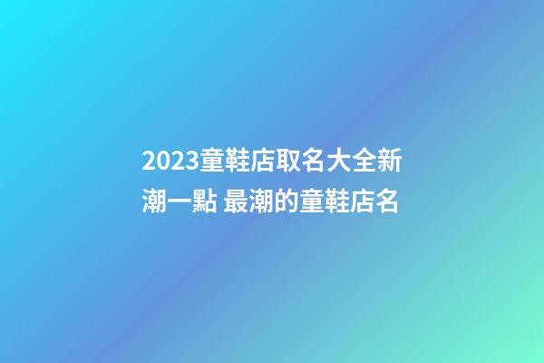 2023童鞋店取名大全新潮一點 最潮的童鞋店名-第1張-店鋪起名-玄機派